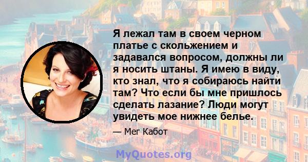 Я лежал там в своем черном платье с скольжением и задавался вопросом, должны ли я носить штаны. Я имею в виду, кто знал, что я собираюсь найти там? Что если бы мне пришлось сделать лазание? Люди могут увидеть мое нижнее 