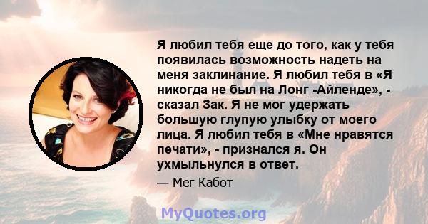 Я любил тебя еще до того, как у тебя появилась возможность надеть на меня заклинание. Я любил тебя в «Я никогда не был на Лонг -Айленде», - сказал Зак. Я не мог удержать большую глупую улыбку от моего лица. Я любил тебя 