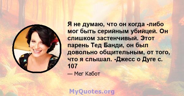 Я не думаю, что он когда -либо мог быть серийным убийцей. Он слишком застенчивый. Этот парень Тед Банди, он был довольно общительным, от того, что я слышал. -Джесс о Дуге с. 107