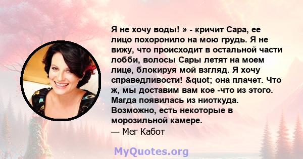 Я не хочу воды! » - кричит Сара, ее лицо похоронило на мою грудь. Я не вижу, что происходит в остальной части лобби, волосы Сары летят на моем лице, блокируя мой взгляд. Я хочу справедливости! " она плачет. Что ж,