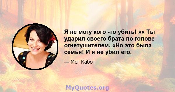 Я не могу кого -то убить! »« Ты ударил своего брата по голове огнетушителем. «Но это была семья! И я не убил его.