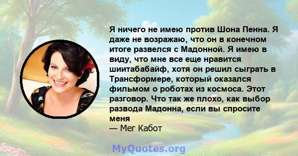 Я ничего не имею против Шона Пенна. Я даже не возражаю, что он в конечном итоге развелся с Мадонной. Я имею в виду, что мне все еще нравится шиитабабайф, хотя он решил сыграть в Трансформере, который оказался фильмом о