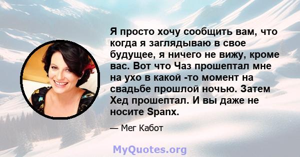 Я просто хочу сообщить вам, что когда я заглядываю в свое будущее, я ничего не вижу, кроме вас. Вот что Чаз прошептал мне на ухо в какой -то момент на свадьбе прошлой ночью. Затем Хед прошептал. И вы даже не носите