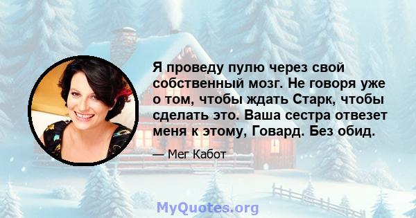 Я проведу пулю через свой собственный мозг. Не говоря уже о том, чтобы ждать Старк, чтобы сделать это. Ваша сестра отвезет меня к этому, Говард. Без обид.