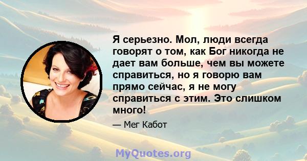 Я серьезно. Мол, люди всегда говорят о том, как Бог никогда не дает вам больше, чем вы можете справиться, но я говорю вам прямо сейчас, я не могу справиться с этим. Это слишком много!