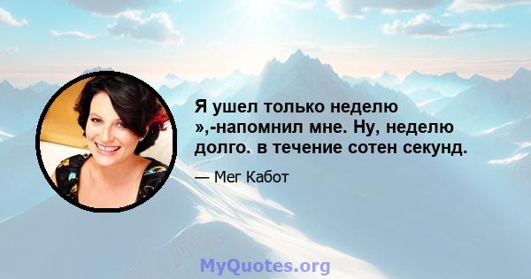 Я ушел только неделю »,-напомнил мне. Ну, неделю долго. в течение сотен секунд.