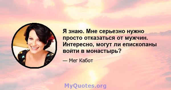 Я знаю. Мне серьезно нужно просто отказаться от мужчин. Интересно, могут ли епископаны войти в монастырь?