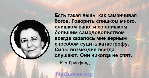 Есть такая вещь, как заманчивая богов. Говорить слишком много, слишком рано, и со слишком большим самодовольством всегда казалось мне верным способом судить катастрофу. Силы возмездия всегда слушают. Они никогда не спят.