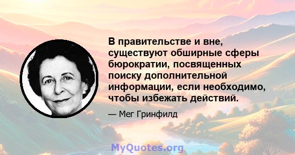 В правительстве и вне, существуют обширные сферы бюрократии, посвященных поиску дополнительной информации, если необходимо, чтобы избежать действий.