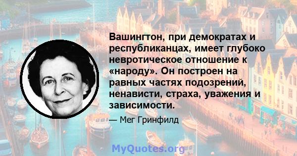 Вашингтон, при демократах и ​​республиканцах, имеет глубоко невротическое отношение к «народу». Он построен на равных частях подозрений, ненависти, страха, уважения и зависимости.