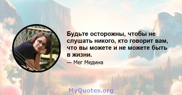 Будьте осторожны, чтобы не слушать никого, кто говорит вам, что вы можете и не можете быть в жизни.