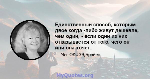 Единственный способ, которым двое когда -либо живут дешевле, чем один, - если один из них отказывается от того, чего он или она хочет.