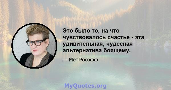 Это было то, на что чувствовалось счастье - эта удивительная, чудесная альтернатива боящему.