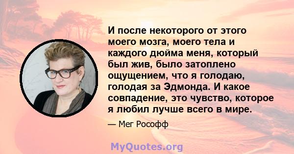 И после некоторого от этого моего мозга, моего тела и каждого дюйма меня, который был жив, было затоплено ощущением, что я голодаю, голодая за Эдмонда. И какое совпадение, это чувство, которое я любил лучше всего в мире.