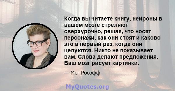 Когда вы читаете книгу, нейроны в вашем мозге стреляют сверхурочно, решая, что носят персонажи, как они стоят и каково это в первый раз, когда они целуются. Никто не показывает вам. Слова делают предложения. Ваш мозг