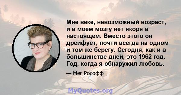 Мне веке, невозможный возраст, и в моем мозгу нет якоря в настоящем. Вместо этого он дрейфует, почти всегда на одном и том же берегу. Сегодня, как и в большинстве дней, это 1962 год. Год, когда я обнаружил любовь.