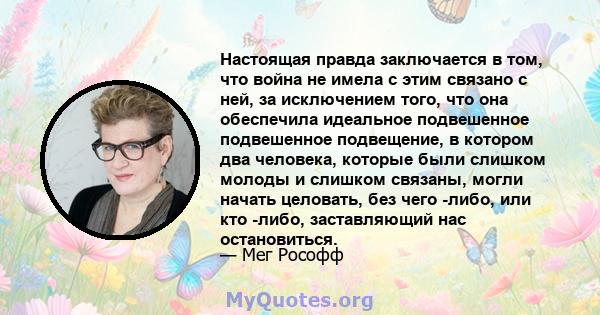 Настоящая правда заключается в том, что война не имела с этим связано с ней, за исключением того, что она обеспечила идеальное подвешенное подвешенное подвещение, в котором два человека, которые были слишком молоды и