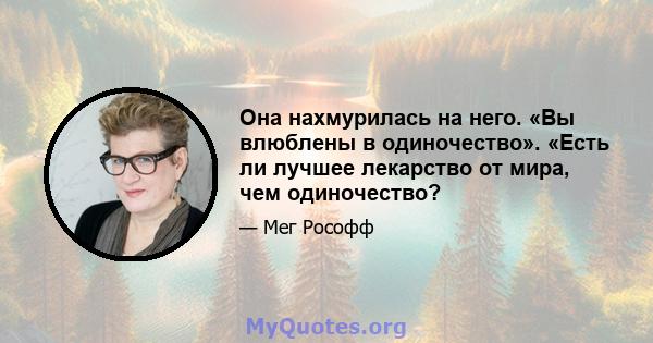 Она нахмурилась на него. «Вы влюблены в одиночество». «Есть ли лучшее лекарство от мира, чем одиночество?