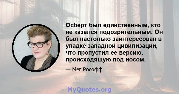 Осберт был единственным, кто не казался подозрительным. Он был настолько заинтересован в упадке западной цивилизации, что пропустил ее версию, происходящую под носом.