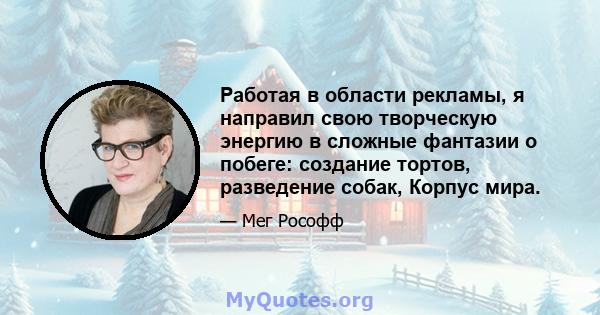 Работая в области рекламы, я направил свою творческую энергию в сложные фантазии о побеге: создание тортов, разведение собак, Корпус мира.