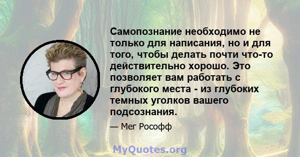 Самопознание необходимо не только для написания, но и для того, чтобы делать почти что-то действительно хорошо. Это позволяет вам работать с глубокого места - из глубоких темных уголков вашего подсознания.