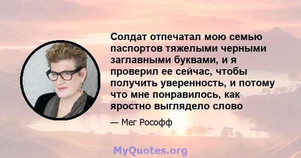 Солдат отпечатал мою семью паспортов тяжелыми черными заглавными буквами, и я проверил ее сейчас, чтобы получить уверенность, и потому что мне понравилось, как яростно выглядело слово