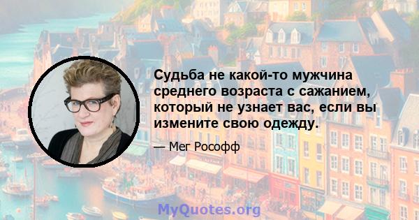 Судьба не какой-то мужчина среднего возраста с сажанием, который не узнает вас, если вы измените свою одежду.