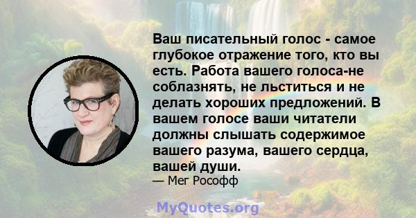 Ваш писательный голос - самое глубокое отражение того, кто вы есть. Работа вашего голоса-не соблазнять, не льститься и не делать хороших предложений. В вашем голосе ваши читатели должны слышать содержимое вашего разума, 