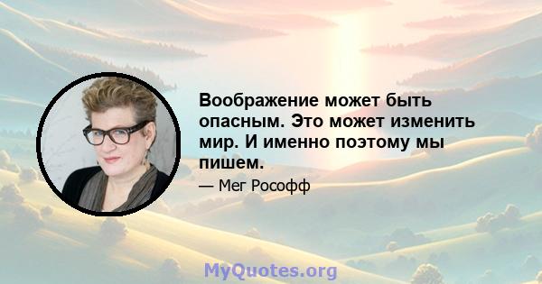 Воображение может быть опасным. Это может изменить мир. И именно поэтому мы пишем.