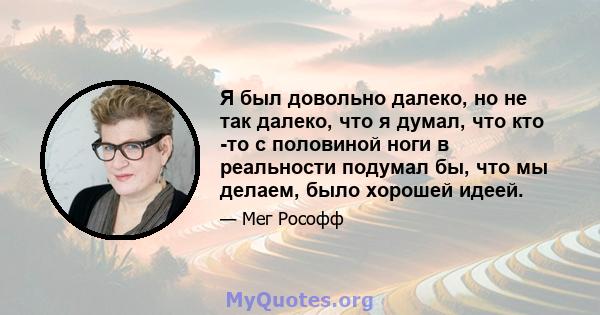 Я был довольно далеко, но не так далеко, что я думал, что кто -то с половиной ноги в реальности подумал бы, что мы делаем, было хорошей идеей.