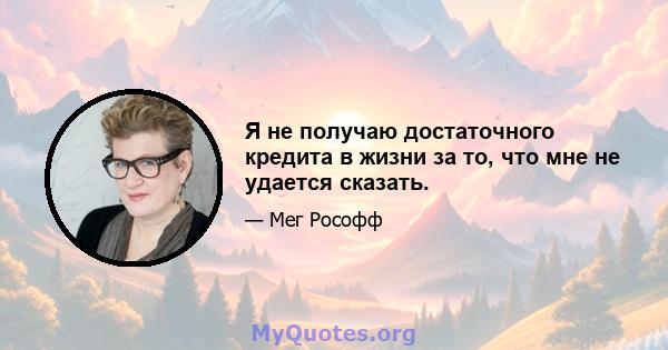 Я не получаю достаточного кредита в жизни за то, что мне не удается сказать.