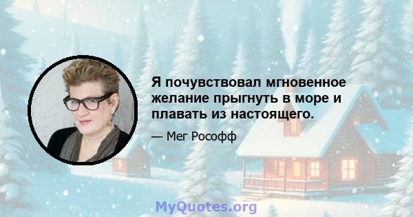 Я почувствовал мгновенное желание прыгнуть в море и плавать из настоящего.