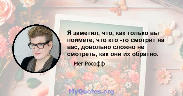 Я заметил, что, как только вы поймете, что кто -то смотрит на вас, довольно сложно не смотреть, как они их обратно.