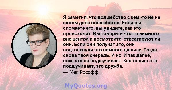 Я заметил, что волшебство с кем -то не на самом деле волшебство. Если вы сломаете его, вы увидите, как это происходит. Вы говорите что-то немного вне центра и посмотрите, отреагируют ли они. Если они получат это, они