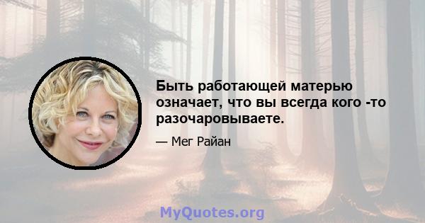 Быть работающей матерью означает, что вы всегда кого -то разочаровываете.