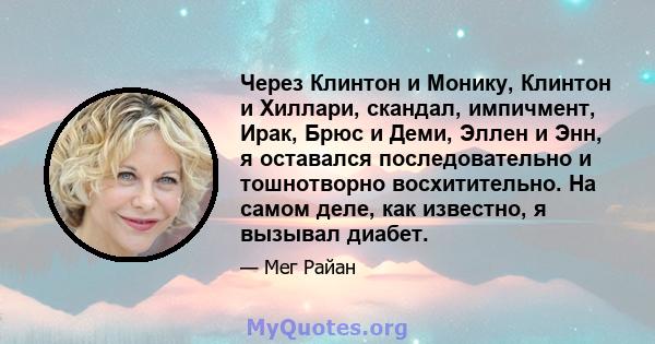 Через Клинтон и Монику, Клинтон и Хиллари, скандал, импичмент, Ирак, Брюс и Деми, Эллен и Энн, я оставался последовательно и тошнотворно восхитительно. На самом деле, как известно, я вызывал диабет.