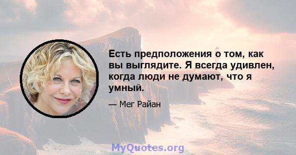 Есть предположения о том, как вы выглядите. Я всегда удивлен, когда люди не думают, что я умный.