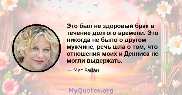 Это был не здоровый брак в течение долгого времени. Это никогда не было о другом мужчине, речь шла о том, что отношения моих и Денниса не могли выдержать.