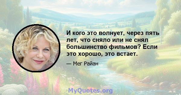 И кого это волнует, через пять лет, что сняло или не снял большинство фильмов? Если это хорошо, это встает.