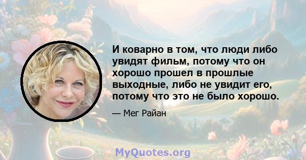 И коварно в том, что люди либо увидят фильм, потому что он хорошо прошел в прошлые выходные, либо не увидит его, потому что это не было хорошо.