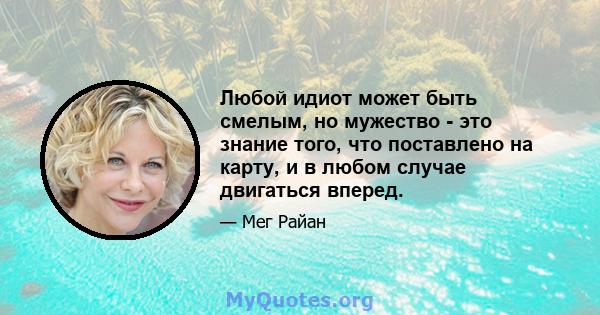 Любой идиот может быть смелым, но мужество - это знание того, что поставлено на карту, и в любом случае двигаться вперед.