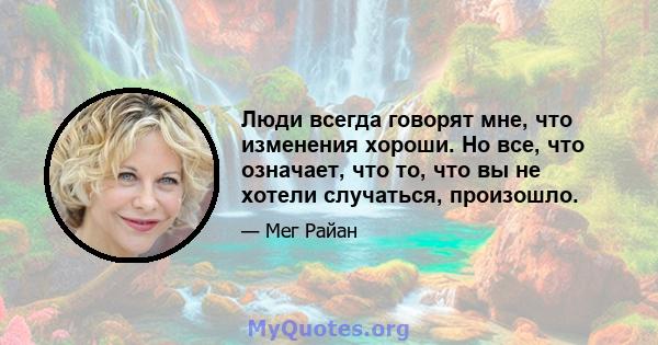 Люди всегда говорят мне, что изменения хороши. Но все, что означает, что то, что вы не хотели случаться, произошло.