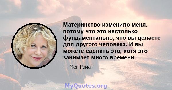 Материнство изменило меня, потому что это настолько фундаментально, что вы делаете для другого человека. И вы можете сделать это, хотя это занимает много времени.