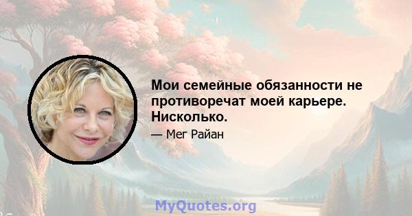 Мои семейные обязанности не противоречат моей карьере. Нисколько.