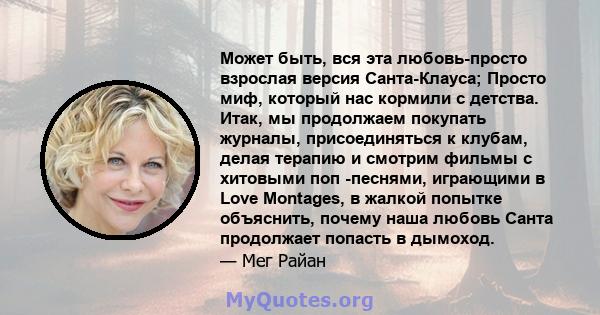 Может быть, вся эта любовь-просто взрослая версия Санта-Клауса; Просто миф, который нас кормили с детства. Итак, мы продолжаем покупать журналы, присоединяться к клубам, делая терапию и смотрим фильмы с хитовыми поп