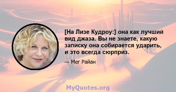 [На Лизе Кудроу:] она как лучший вид джаза. Вы не знаете, какую записку она собирается ударить, и это всегда сюрприз.