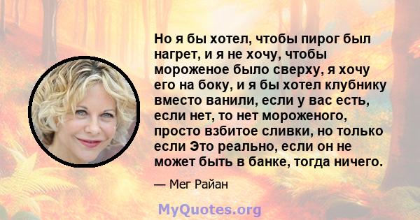 Но я бы хотел, чтобы пирог был нагрет, и я не хочу, чтобы мороженое было сверху, я хочу его на боку, и я бы хотел клубнику вместо ванили, если у вас есть, если нет, то нет мороженого, просто взбитое сливки, но только