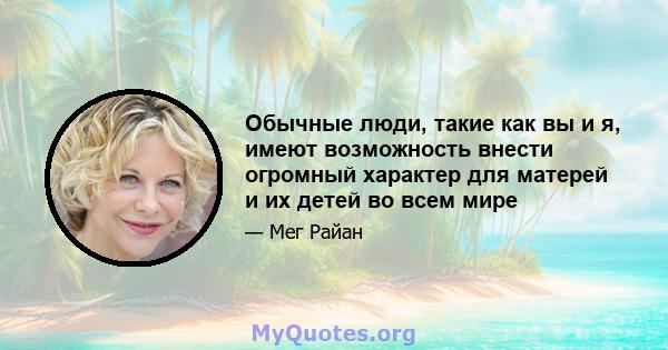 Обычные люди, такие как вы и я, имеют возможность внести огромный характер для матерей и их детей во всем мире