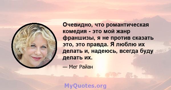 Очевидно, что романтическая комедия - это мой жанр франшизы, я не против сказать это, это правда. Я люблю их делать и, надеюсь, всегда буду делать их.