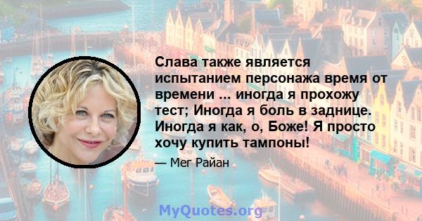 Слава также является испытанием персонажа время от времени ... иногда я прохожу тест; Иногда я боль в заднице. Иногда я как, о, Боже! Я просто хочу купить тампоны!